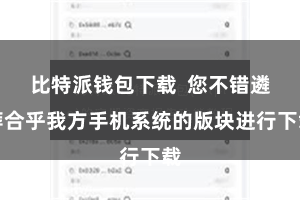 比特派钱包下载 您不错遴荐合乎我方手机系统的版块进行下载