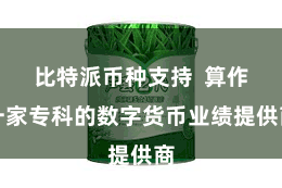 比特派币种支持 算作一家专科的数字货币业绩提供商